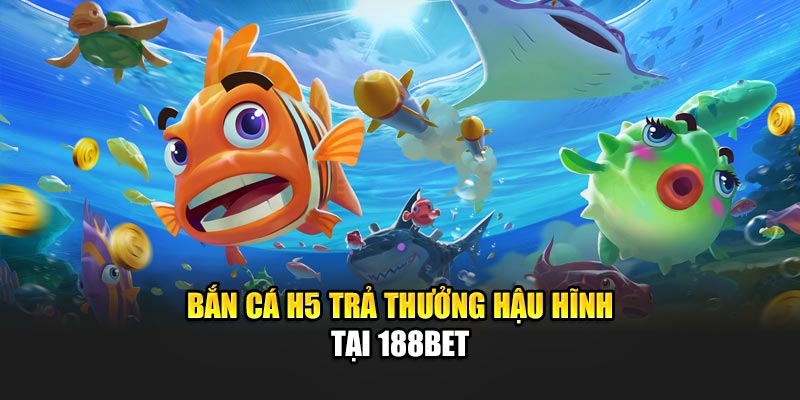 Bắn cá H5 trả thưởng hậu hĩnh tại 188Bet