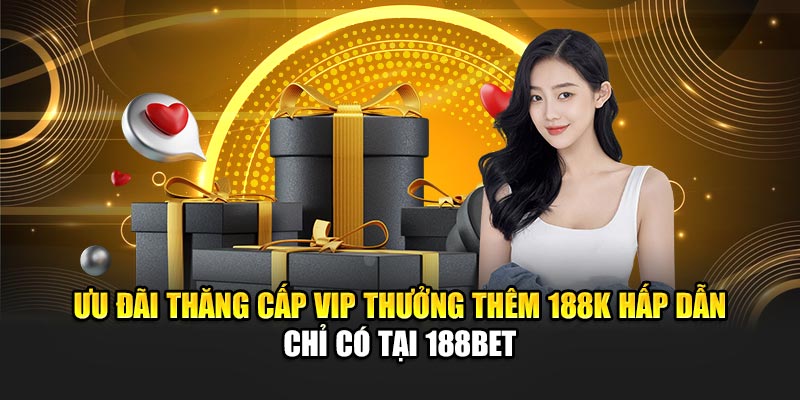 Ưu đãi thăng cấp VIP thưởng thêm 188K hấp dẫn chỉ có tại 188Bet